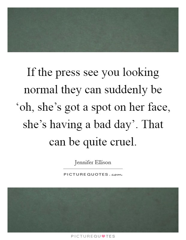 If the press see you looking normal they can suddenly be ‘oh, she's got a spot on her face, she's having a bad day'. That can be quite cruel Picture Quote #1