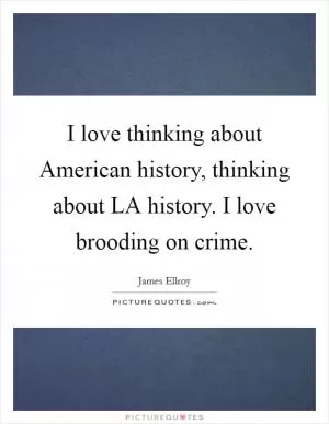 I love thinking about American history, thinking about LA history. I love brooding on crime Picture Quote #1