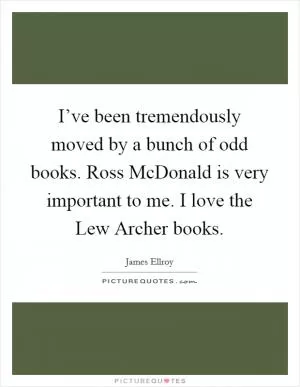 I’ve been tremendously moved by a bunch of odd books. Ross McDonald is very important to me. I love the Lew Archer books Picture Quote #1