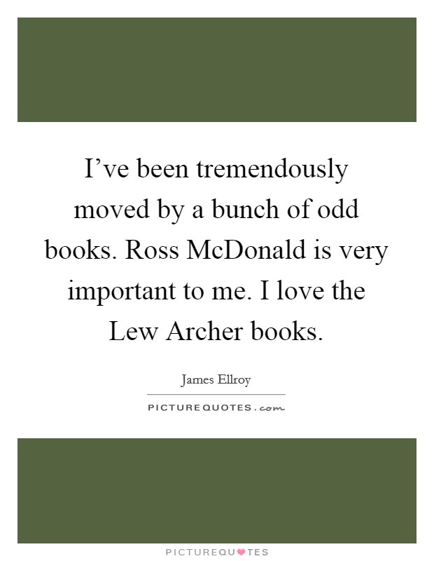 I've been tremendously moved by a bunch of odd books. Ross McDonald is very important to me. I love the Lew Archer books Picture Quote #1