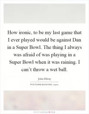 How ironic, to be my last game that I ever played would be against Dan in a Super Bowl. The thing I always was afraid of was playing in a Super Bowl when it was raining. I can’t throw a wet ball Picture Quote #1