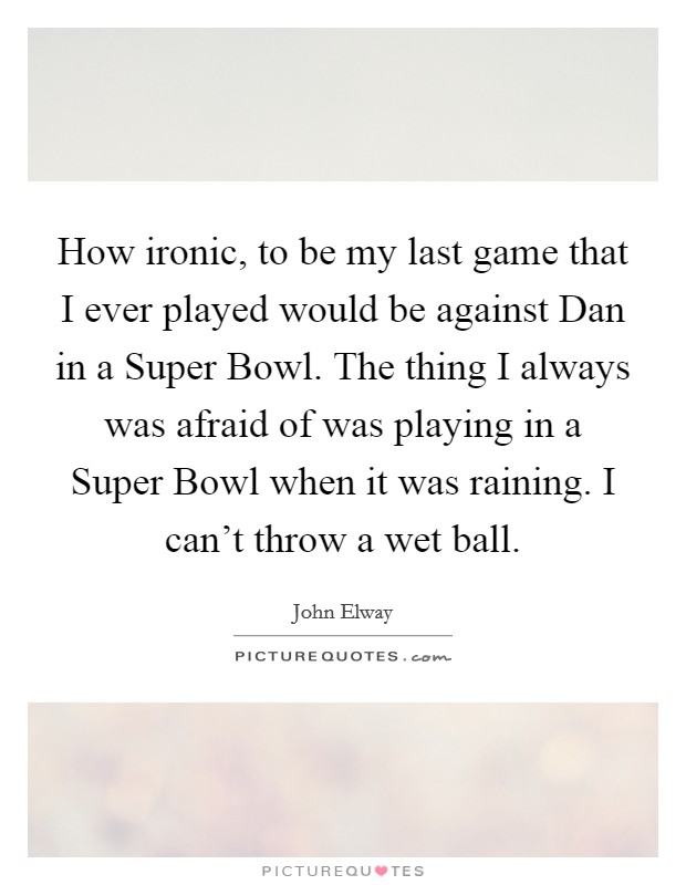 How ironic, to be my last game that I ever played would be against Dan in a Super Bowl. The thing I always was afraid of was playing in a Super Bowl when it was raining. I can't throw a wet ball Picture Quote #1