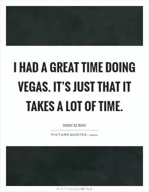 I had a great time doing Vegas. It’s just that it takes a lot of time Picture Quote #1