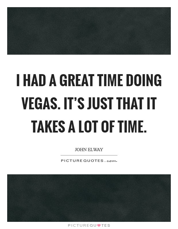 I had a great time doing Vegas. It's just that it takes a lot of time Picture Quote #1