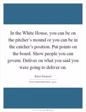 In the White House, you can be on the pitcher’s mound or you can be in the catcher’s position. Put points on the board. Show people you can govern. Deliver on what you said you were going to deliver on Picture Quote #1