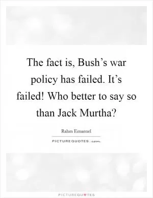 The fact is, Bush’s war policy has failed. It’s failed! Who better to say so than Jack Murtha? Picture Quote #1