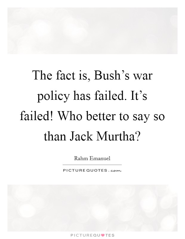 The fact is, Bush's war policy has failed. It's failed! Who better to say so than Jack Murtha? Picture Quote #1