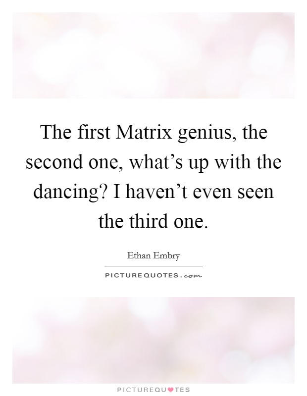 The first Matrix genius, the second one, what's up with the dancing? I haven't even seen the third one Picture Quote #1