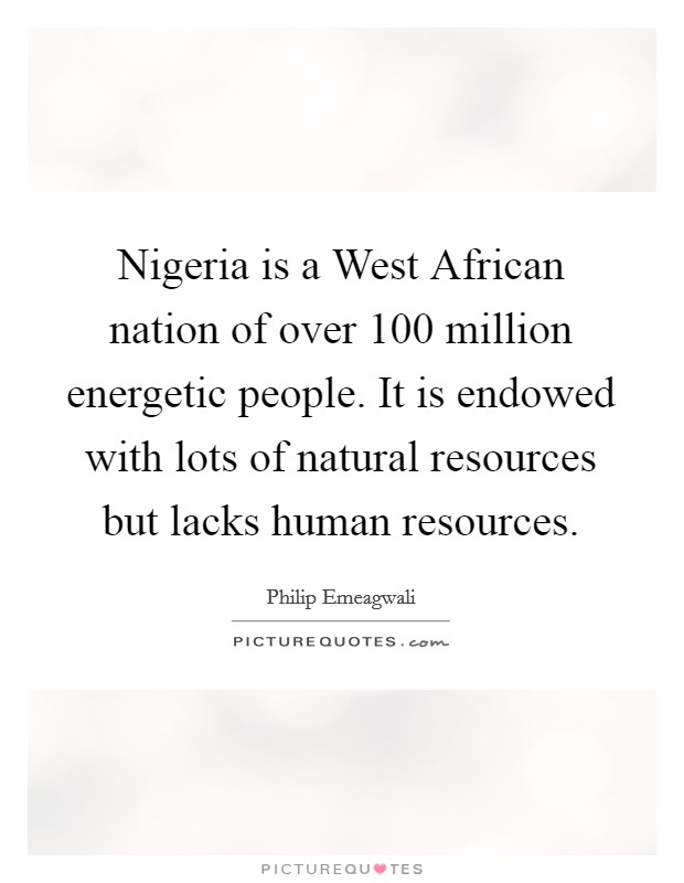 Nigeria is a West African nation of over 100 million energetic people. It is endowed with lots of natural resources but lacks human resources Picture Quote #1