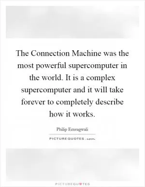 The Connection Machine was the most powerful supercomputer in the world. It is a complex supercomputer and it will take forever to completely describe how it works Picture Quote #1