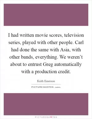 I had written movie scores, television series, played with other people. Carl had done the same with Asia, with other bands, everything. We weren’t about to entrust Greg automatically with a production credit Picture Quote #1