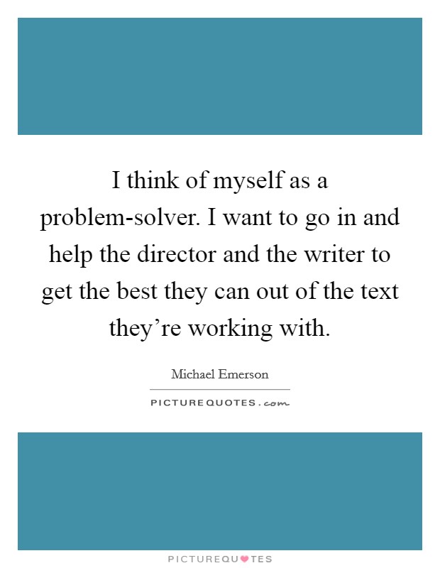 I think of myself as a problem-solver. I want to go in and help the director and the writer to get the best they can out of the text they're working with Picture Quote #1