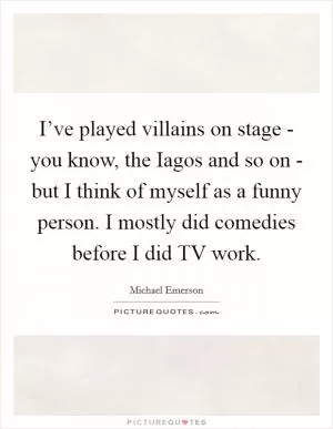 I’ve played villains on stage - you know, the Iagos and so on - but I think of myself as a funny person. I mostly did comedies before I did TV work Picture Quote #1
