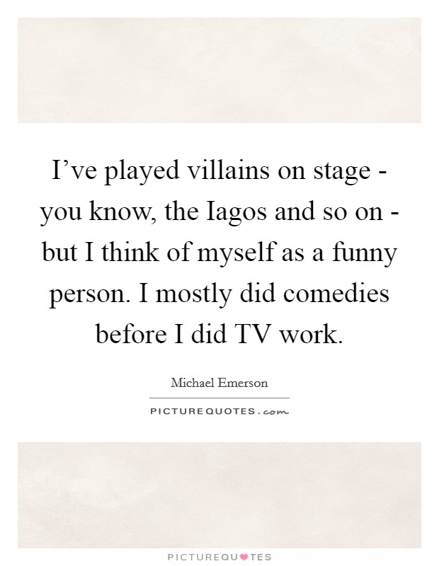 I've played villains on stage - you know, the Iagos and so on - but I think of myself as a funny person. I mostly did comedies before I did TV work Picture Quote #1