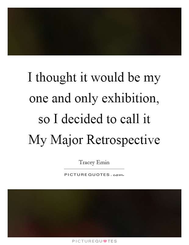 I thought it would be my one and only exhibition, so I decided to call it My Major Retrospective Picture Quote #1