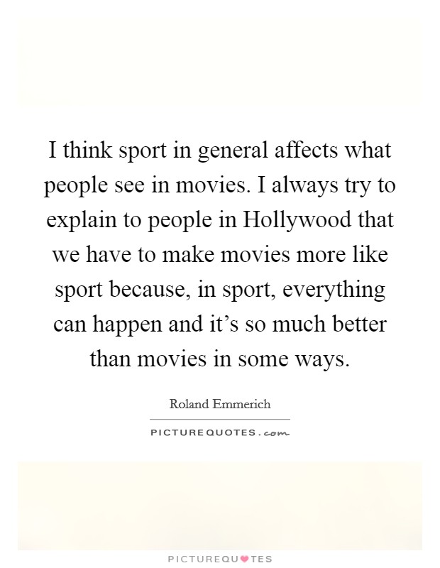 I think sport in general affects what people see in movies. I always try to explain to people in Hollywood that we have to make movies more like sport because, in sport, everything can happen and it's so much better than movies in some ways Picture Quote #1