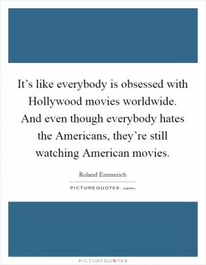 It’s like everybody is obsessed with Hollywood movies worldwide. And even though everybody hates the Americans, they’re still watching American movies Picture Quote #1