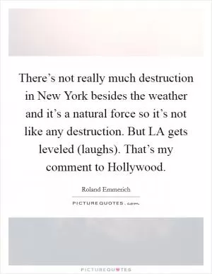 There’s not really much destruction in New York besides the weather and it’s a natural force so it’s not like any destruction. But LA gets leveled (laughs). That’s my comment to Hollywood Picture Quote #1