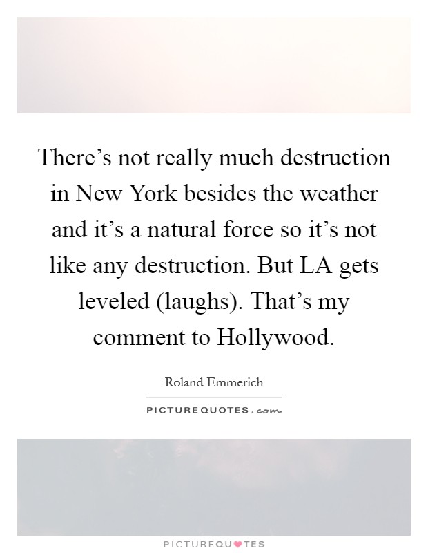 There's not really much destruction in New York besides the weather and it's a natural force so it's not like any destruction. But LA gets leveled (laughs). That's my comment to Hollywood Picture Quote #1