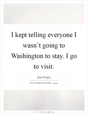 I kept telling everyone I wasn’t going to Washington to stay. I go to visit Picture Quote #1