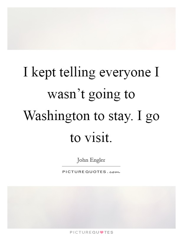 I kept telling everyone I wasn't going to Washington to stay. I go to visit Picture Quote #1