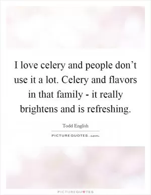I love celery and people don’t use it a lot. Celery and flavors in that family - it really brightens and is refreshing Picture Quote #1