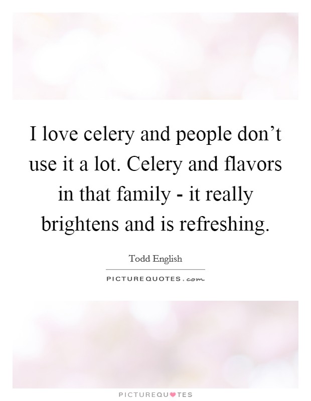 I love celery and people don't use it a lot. Celery and flavors in that family - it really brightens and is refreshing Picture Quote #1
