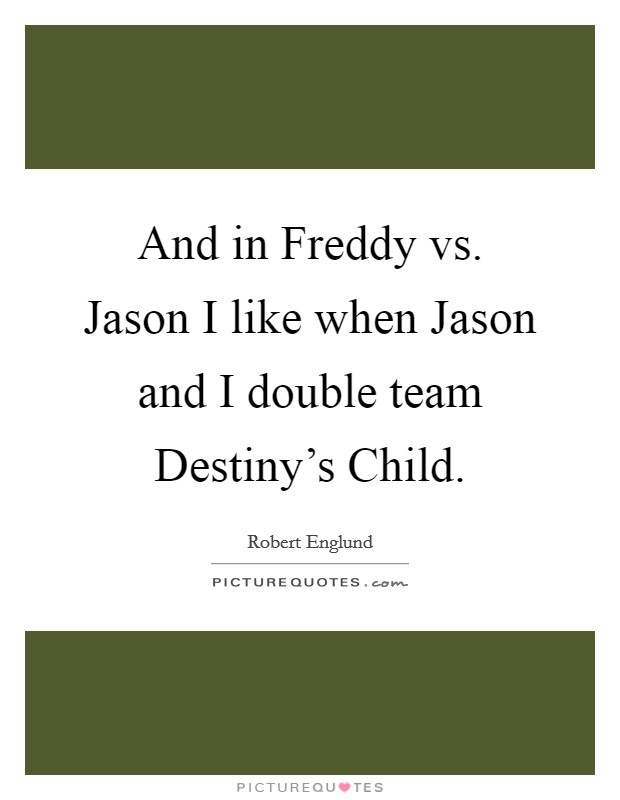 And in Freddy vs. Jason I like when Jason and I double team Destiny's Child Picture Quote #1