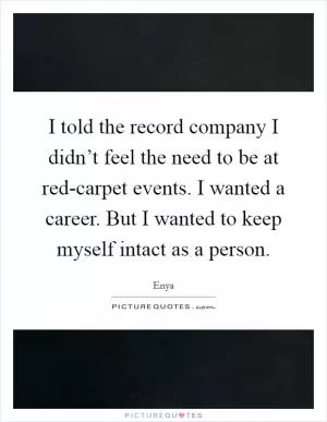 I told the record company I didn’t feel the need to be at red-carpet events. I wanted a career. But I wanted to keep myself intact as a person Picture Quote #1