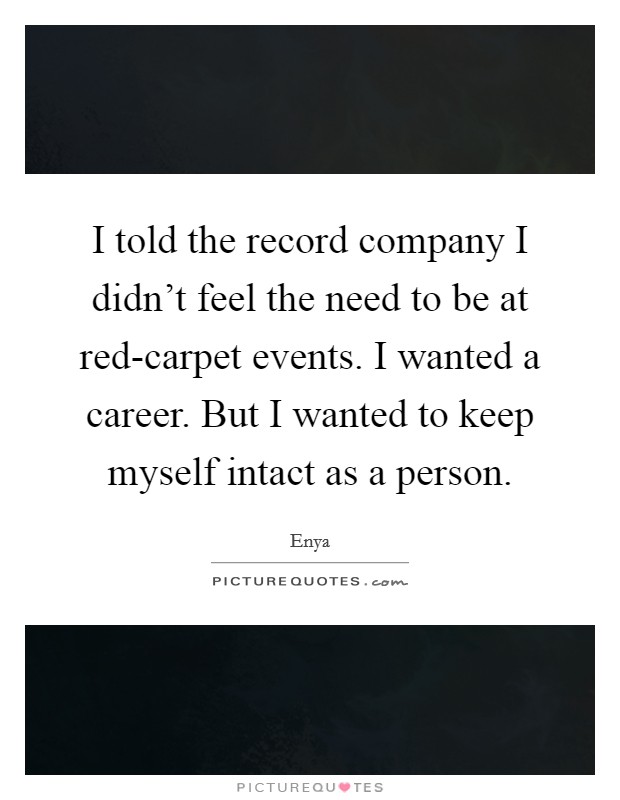 I told the record company I didn't feel the need to be at red-carpet events. I wanted a career. But I wanted to keep myself intact as a person Picture Quote #1