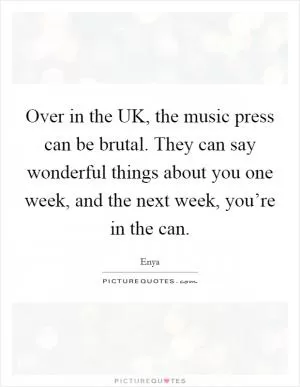 Over in the UK, the music press can be brutal. They can say wonderful things about you one week, and the next week, you’re in the can Picture Quote #1