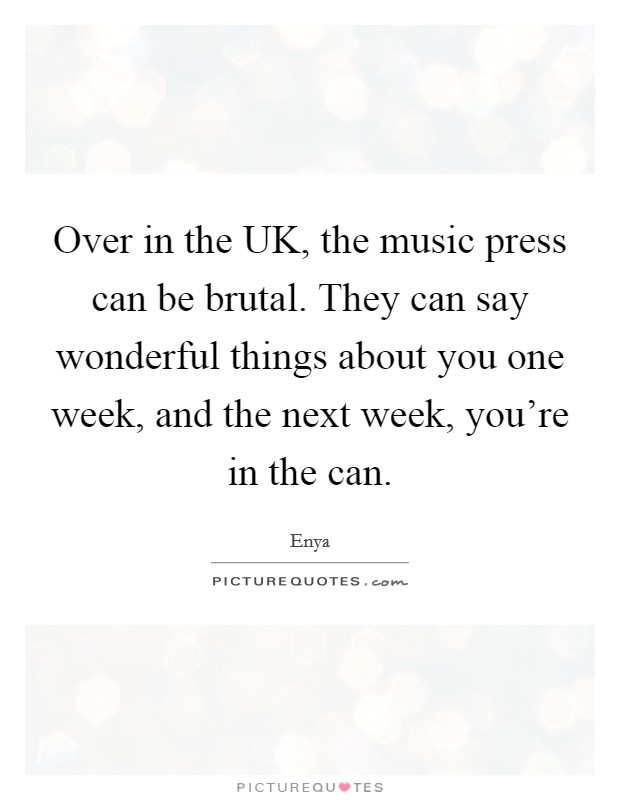 Over in the UK, the music press can be brutal. They can say wonderful things about you one week, and the next week, you're in the can Picture Quote #1