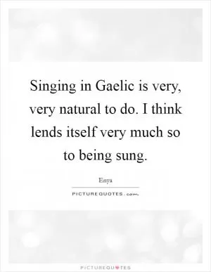Singing in Gaelic is very, very natural to do. I think lends itself very much so to being sung Picture Quote #1