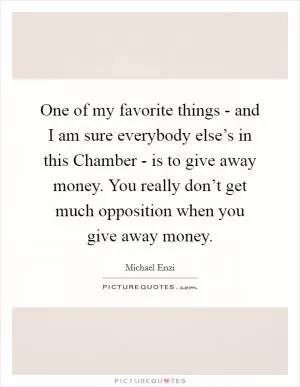 One of my favorite things - and I am sure everybody else’s in this Chamber - is to give away money. You really don’t get much opposition when you give away money Picture Quote #1
