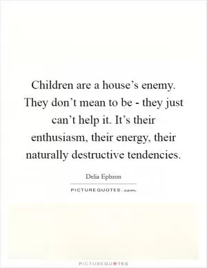 Children are a house’s enemy. They don’t mean to be - they just can’t help it. It’s their enthusiasm, their energy, their naturally destructive tendencies Picture Quote #1