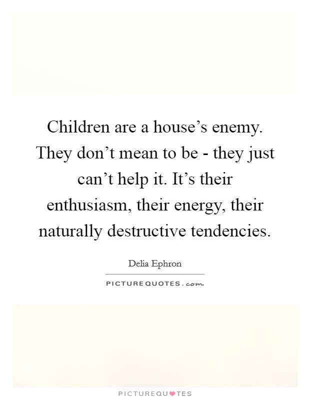 Children are a house's enemy. They don't mean to be - they just can't help it. It's their enthusiasm, their energy, their naturally destructive tendencies Picture Quote #1