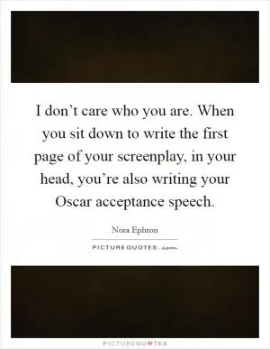 I don’t care who you are. When you sit down to write the first page of your screenplay, in your head, you’re also writing your Oscar acceptance speech Picture Quote #1