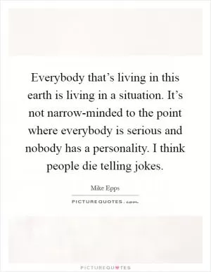 Everybody that’s living in this earth is living in a situation. It’s not narrow-minded to the point where everybody is serious and nobody has a personality. I think people die telling jokes Picture Quote #1