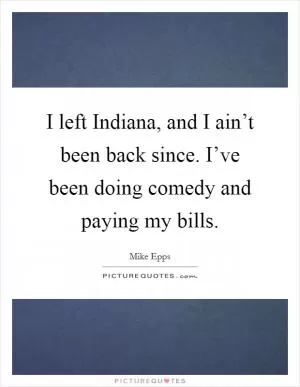 I left Indiana, and I ain’t been back since. I’ve been doing comedy and paying my bills Picture Quote #1