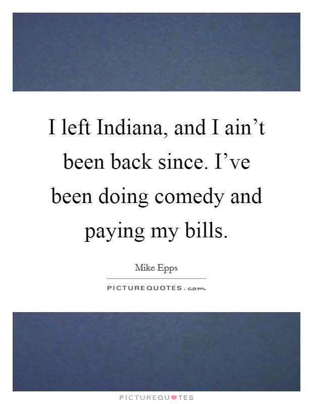 I left Indiana, and I ain't been back since. I've been doing comedy and paying my bills Picture Quote #1