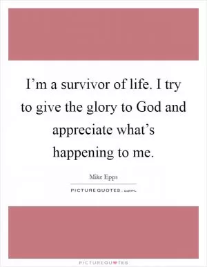 I’m a survivor of life. I try to give the glory to God and appreciate what’s happening to me Picture Quote #1