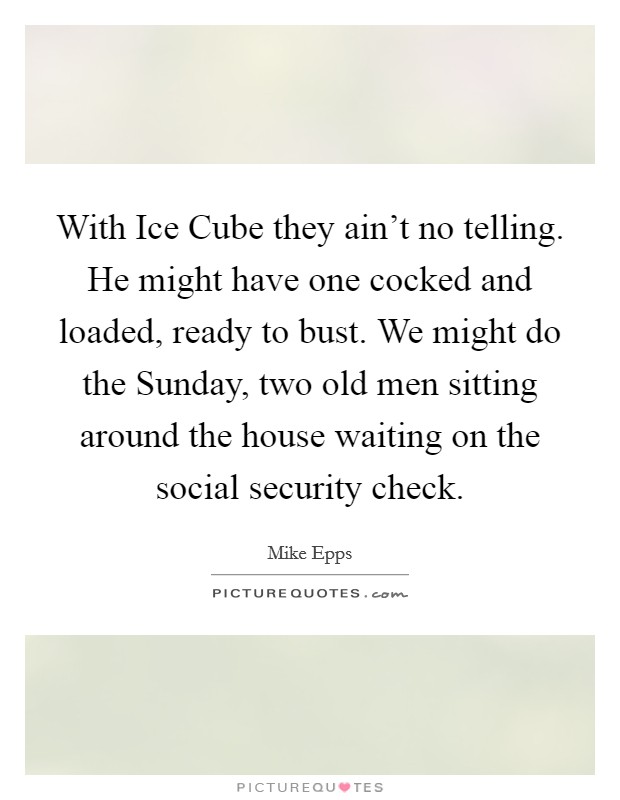 With Ice Cube they ain't no telling. He might have one cocked and loaded, ready to bust. We might do the Sunday, two old men sitting around the house waiting on the social security check Picture Quote #1