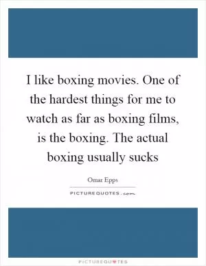 I like boxing movies. One of the hardest things for me to watch as far as boxing films, is the boxing. The actual boxing usually sucks Picture Quote #1