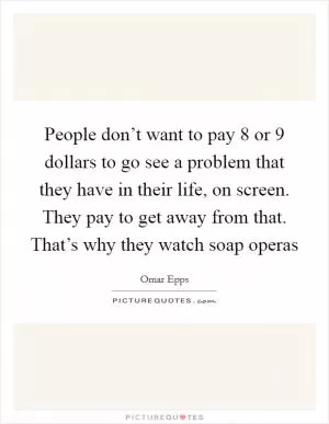 People don’t want to pay 8 or 9 dollars to go see a problem that they have in their life, on screen. They pay to get away from that. That’s why they watch soap operas Picture Quote #1