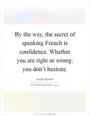 By the way, the secret of speaking French is confidence. Whether you are right or wrong, you don’t hesitate Picture Quote #1