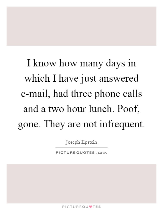 I know how many days in which I have just answered e-mail, had three phone calls and a two hour lunch. Poof, gone. They are not infrequent Picture Quote #1