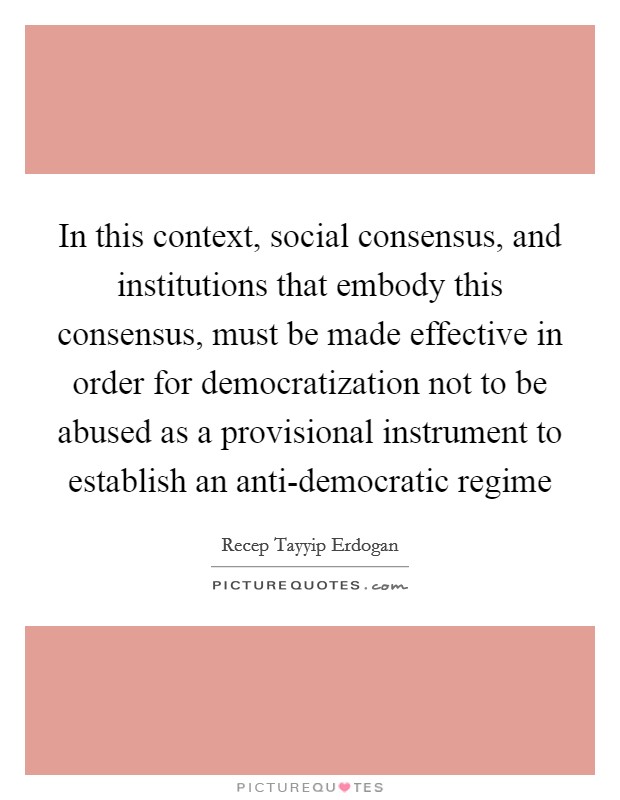 In this context, social consensus, and institutions that embody this consensus, must be made effective in order for democratization not to be abused as a provisional instrument to establish an anti-democratic regime Picture Quote #1