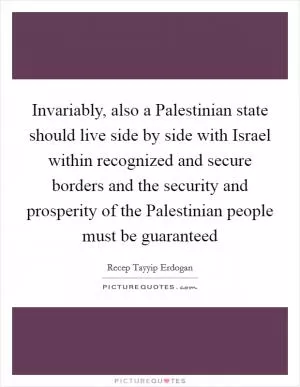 Invariably, also a Palestinian state should live side by side with Israel within recognized and secure borders and the security and prosperity of the Palestinian people must be guaranteed Picture Quote #1