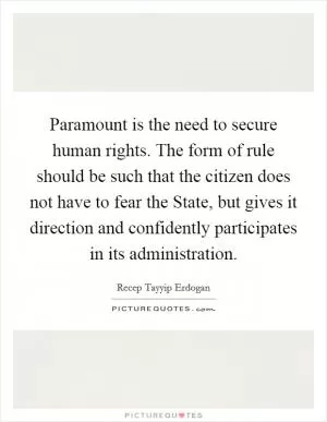 Paramount is the need to secure human rights. The form of rule should be such that the citizen does not have to fear the State, but gives it direction and confidently participates in its administration Picture Quote #1