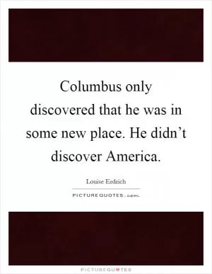 Columbus only discovered that he was in some new place. He didn’t discover America Picture Quote #1